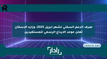 صرف الدعم السكني لشهر أبريل 2025: وزارة الإسكان تعلن موعد الإيداع الرسمي للمستفيدين